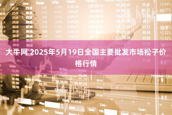 大牛网 2025年5月19日全国主要批发市场松子价格行情