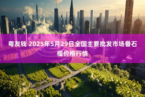 粤友钱 2025年5月29日全国主要批发市场番石榴价格行情