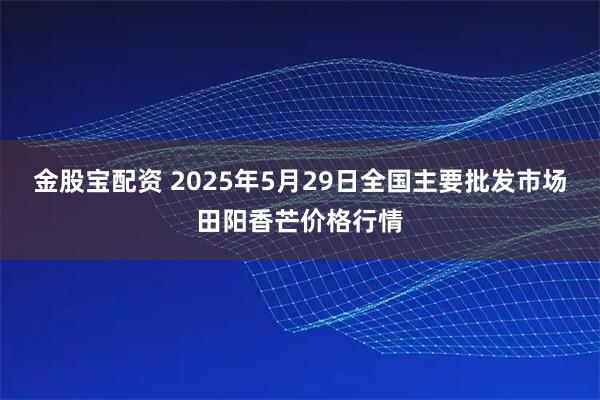 金股宝配资 2025年5月29日全国主要批发市场田阳香芒价格行情