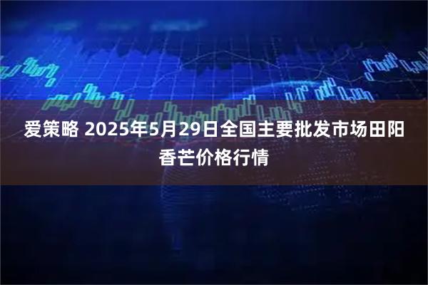 爱策略 2025年5月29日全国主要批发市场田阳香芒价格行情