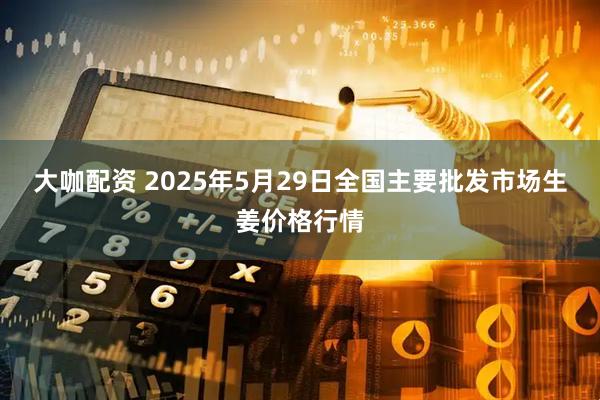 大咖配资 2025年5月29日全国主要批发市场生姜价格行情