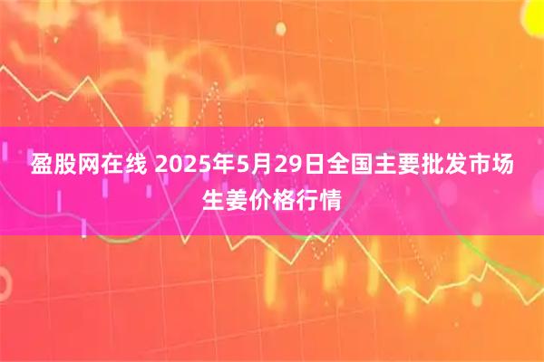 盈股网在线 2025年5月29日全国主要批发市场生姜价格行情