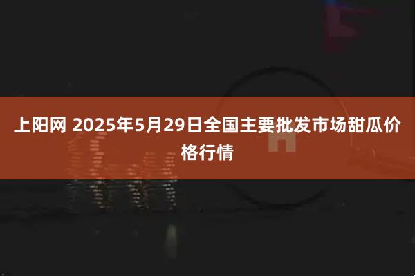 上阳网 2025年5月29日全国主要批发市场甜瓜价格行情