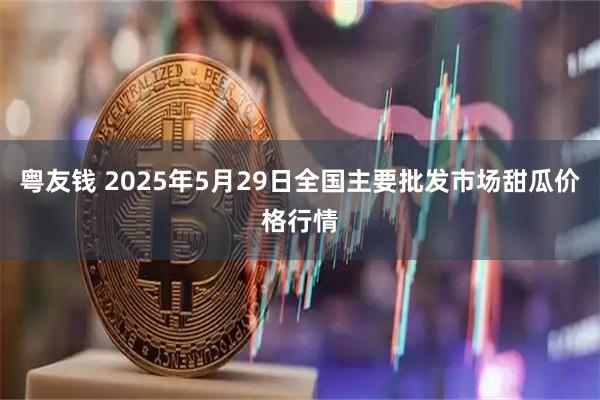 粤友钱 2025年5月29日全国主要批发市场甜瓜价格行情
