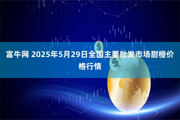 富牛网 2025年5月29日全国主要批发市场甜橙价格行情