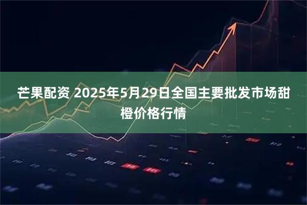 芒果配资 2025年5月29日全国主要批发市场甜橙价格行情