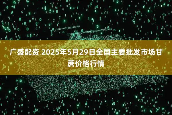 广盛配资 2025年5月29日全国主要批发市场甘蔗价格行情