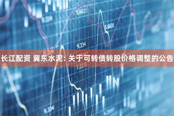 长江配资 冀东水泥: 关于可转债转股价格调整的公告