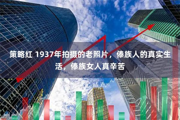 策略红 1937年拍摄的老照片，傣族人的真实生活，傣族女人真辛苦