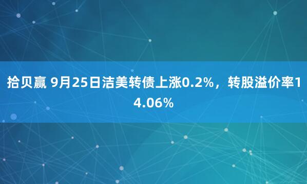 拾贝赢 9月25日洁美转债上涨0.2%，转股溢价率14.06%