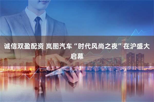 诚信双盈配资 岚图汽车“时代风尚之夜”在沪盛大启幕