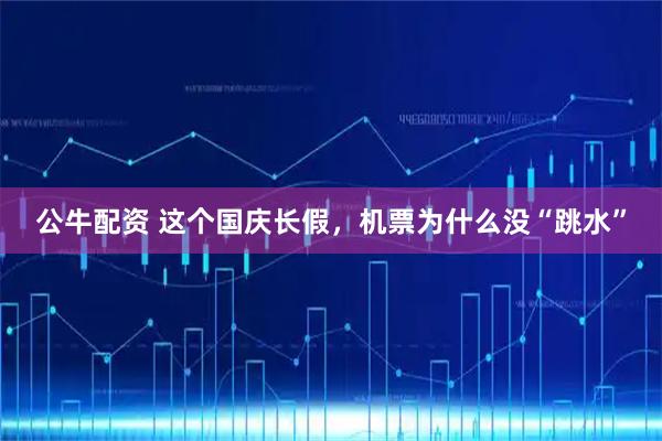 公牛配资 这个国庆长假，机票为什么没“跳水”
