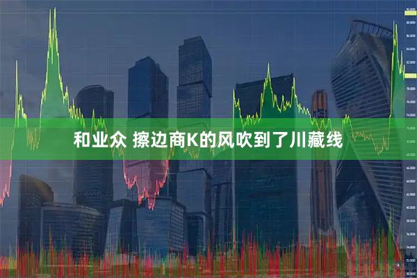 和业众 擦边商K的风吹到了川藏线