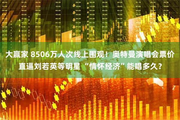 大赢家 8506万人次线上围观！奥特曼演唱会票价直逼刘若英等明星 “情怀经济”能唱多久？