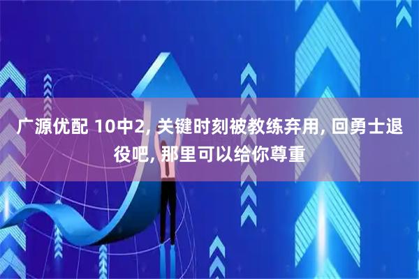 广源优配 10中2, 关键时刻被教练弃用, 回勇士退役吧, 那里可以给你尊重