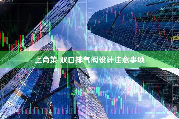 上尚策 双口排气阀设计注意事项