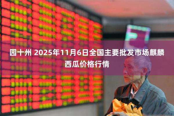 园十州 2025年11月6日全国主要批发市场麒麟西瓜价格行情