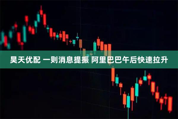 昊天优配 一则消息提振 阿里巴巴午后快速拉升