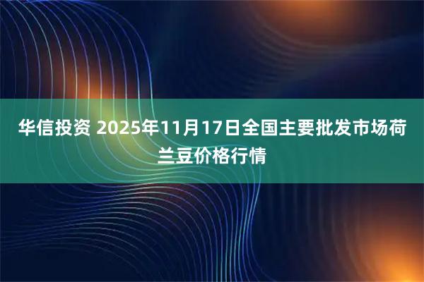 华信投资 2025年11月17日全国主要批发市场荷兰豆价格行情