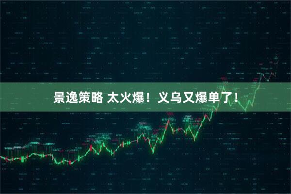 景逸策略 太火爆！义乌又爆单了！