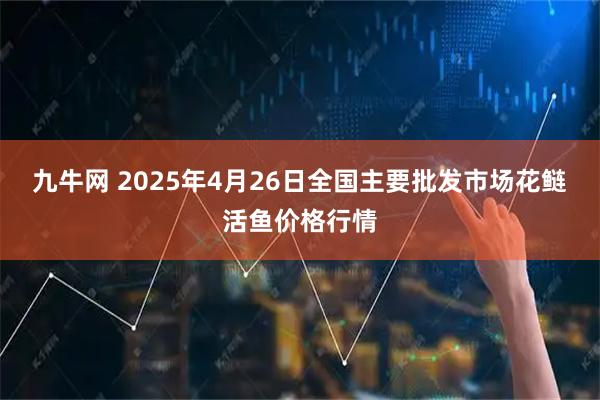 九牛网 2025年4月26日全国主要批发市场花鲢活鱼价格行情