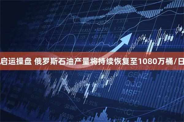 启运操盘 俄罗斯石油产量将持续恢复至1080万桶/日