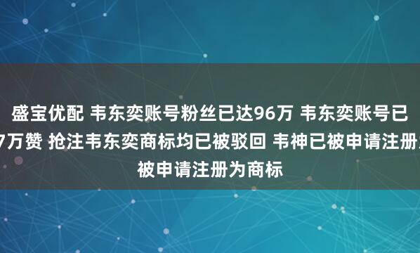 盛宝优配 韦东奕账号粉丝已达96万 韦东奕账号已获37.7万赞 抢注韦东奕商标均已被驳回 韦神已被申请注册为商标