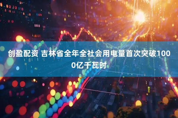 创盈配资 吉林省全年全社会用电量首次突破1000亿千瓦时