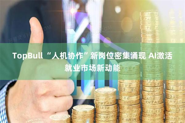 TopBull “人机协作”新岗位密集涌现 AI激活就业市场新动能