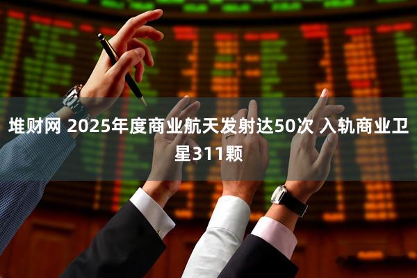 堆财网 2025年度商业航天发射达50次 入轨商业卫星311颗