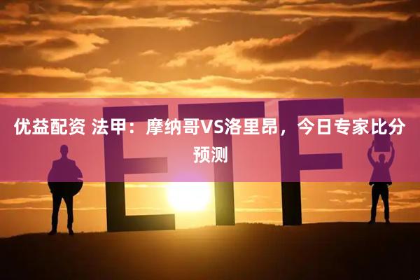 优益配资 法甲：摩纳哥VS洛里昂，今日专家比分预测