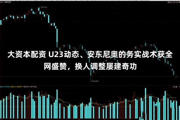 大资本配资 U23动态、安东尼奥的务实战术获全网盛赞，换人调整屡建奇功