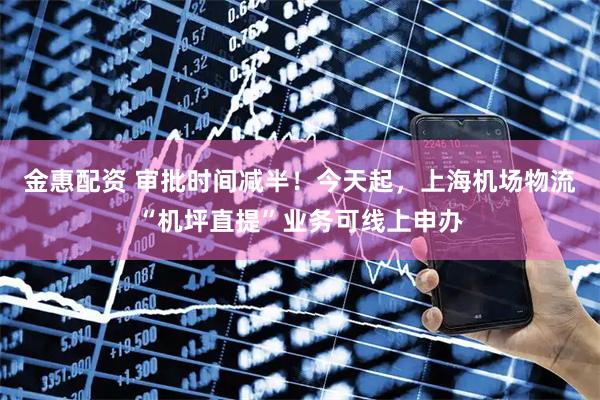 金惠配资 审批时间减半！今天起，上海机场物流“机坪直提”业务可线上申办