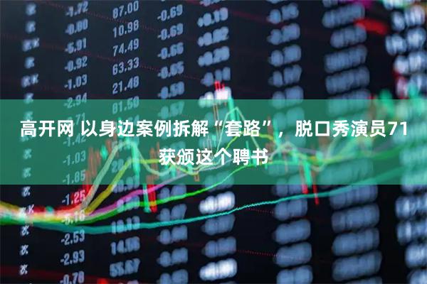 高开网 以身边案例拆解“套路”，脱口秀演员71获颁这个聘书