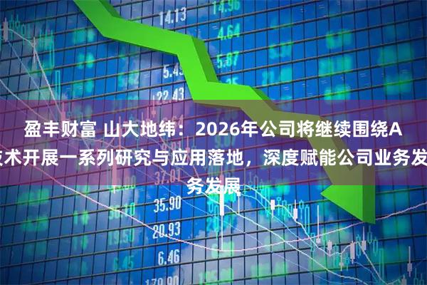 盈丰财富 山大地纬：2026年公司将继续围绕AI技术开展一系列研究与应用落地，深度赋能公司业务发展