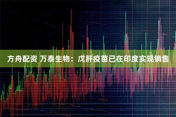 方舟配资 万泰生物：戊肝疫苗已在印度实现销售