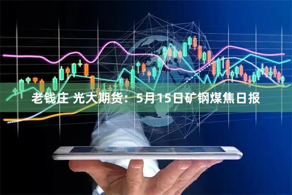 老钱庄 光大期货：5月15日矿钢煤焦日报