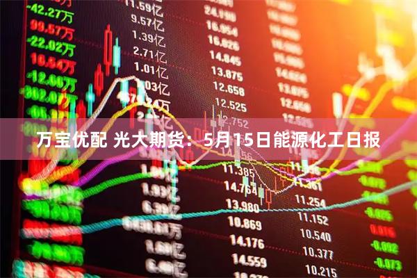 万宝优配 光大期货：5月15日能源化工日报