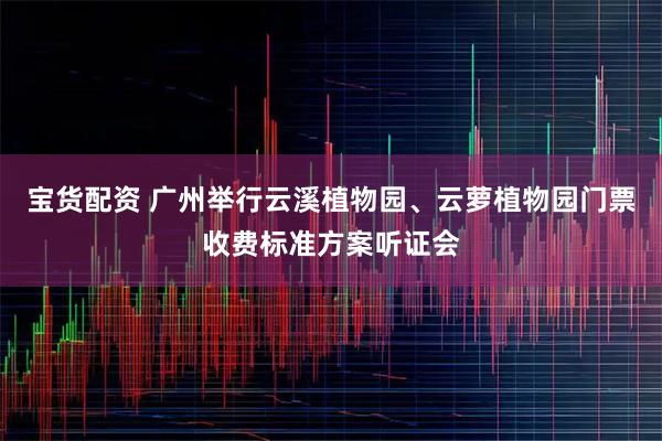 宝货配资 广州举行云溪植物园、云萝植物园门票收费标准方案听证会