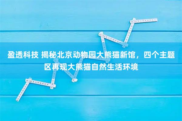盈透科技 揭秘北京动物园大熊猫新馆，四个主题区再现大熊猫自然生活环境
