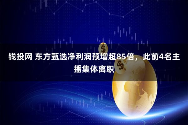 钱投网 东方甄选净利润预增超85倍，此前4名主播集体离职
